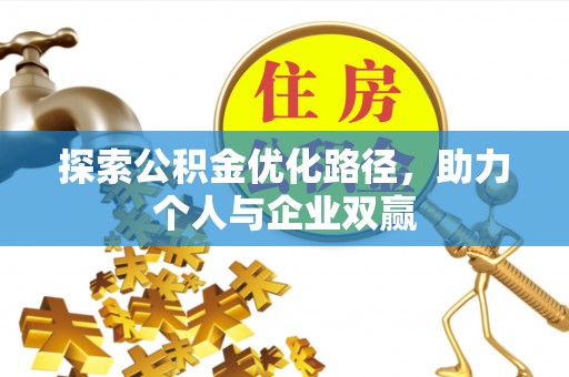 衡阳探索公积金优化路径，助力个人与企业双赢