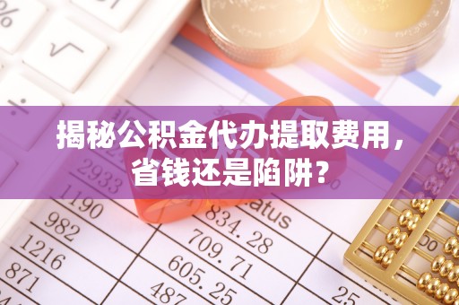 衡阳揭秘公积金代办提取费用，省钱还是陷阱？