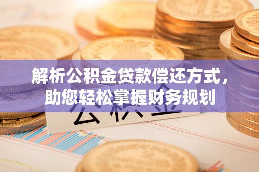 衡阳解析公积金贷款偿还方式，助您轻松掌握财务规划