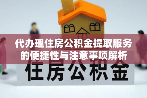 衡阳代办理住房公积金提取服务的便捷性与注意事项解析