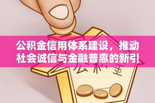 衡阳公积金信用体系建设，推动社会诚信与金融普惠的新引擎