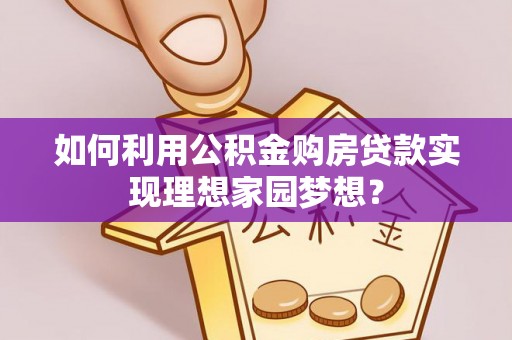 衡阳如何利用公积金购房贷款实现理想家园梦想？