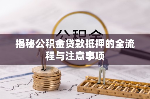 衡阳揭秘公积金贷款抵押的全流程与注意事项