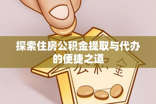 衡阳探索住房公积金提取与代办的便捷之道