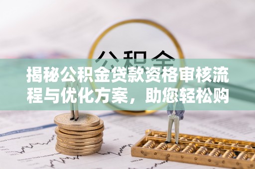 衡阳揭秘公积金贷款资格审核流程与优化方案，助您轻松购房