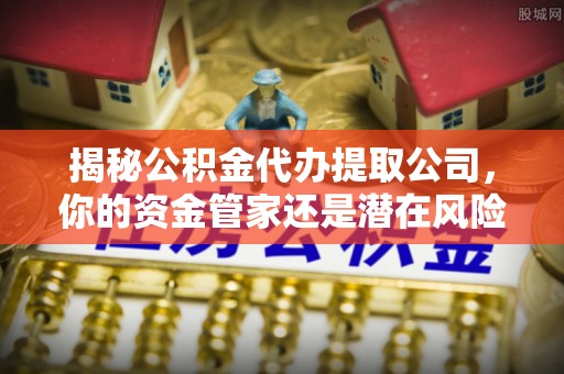 衡阳揭秘公积金代办提取公司，你的资金管家还是潜在风险？