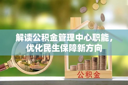 衡阳解读公积金管理中心职能，优化民生保障新方向