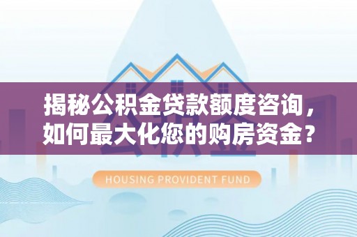 衡阳揭秘公积金贷款额度咨询，如何最大化您的购房资金？