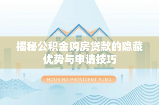 衡阳揭秘公积金购房贷款的隐藏优势与申请技巧