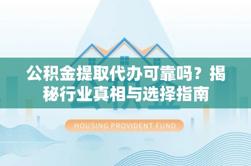 衡阳公积金提取代办可靠吗？揭秘行业真相与选择指南
