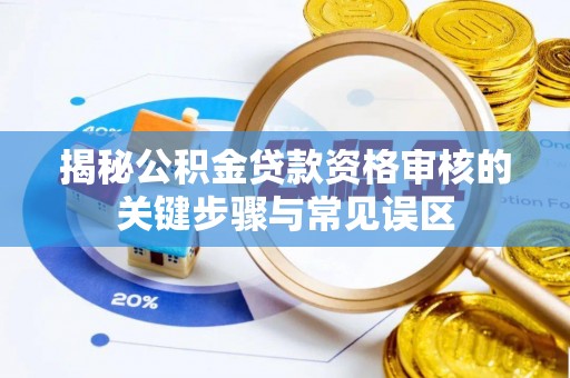 衡阳揭秘公积金贷款资格审核的关键步骤与常见误区