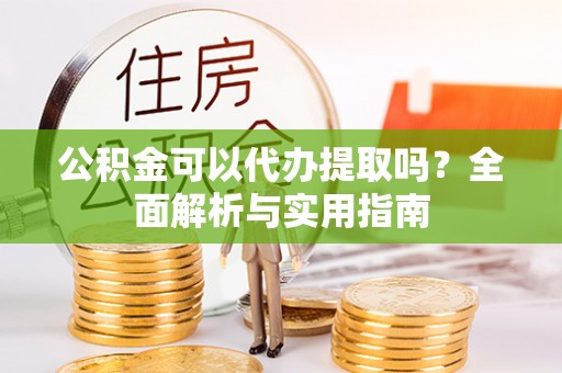 衡阳公积金可以代办提取吗？全面解析与实用指南