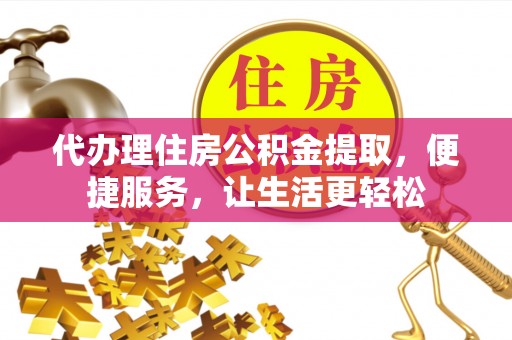 衡阳代办理住房公积金提取，便捷服务，让生活更轻松