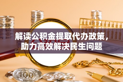 衡阳解读公积金提取代办政策，助力高效解决民生问题