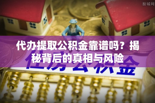 衡阳代办提取公积金靠谱吗？揭秘背后的真相与风险