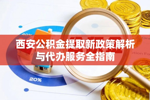 衡阳西安公积金提取新政策解析与代办服务全指南