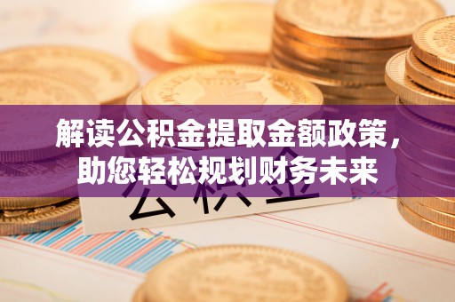 衡阳解读公积金提取金额政策，助您轻松规划财务未来