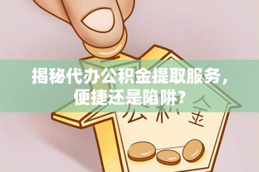 衡阳揭秘代办公积金提取服务，便捷还是陷阱？