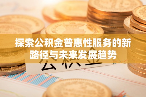 衡阳探索公积金普惠性服务的新路径与未来发展趋势