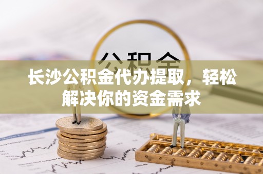 衡阳长沙公积金代办提取，轻松解决你的资金需求