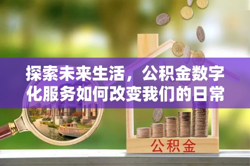 衡阳探索未来生活，公积金数字化服务如何改变我们的日常