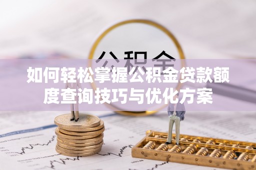 衡阳如何轻松掌握公积金贷款额度查询技巧与优化方案