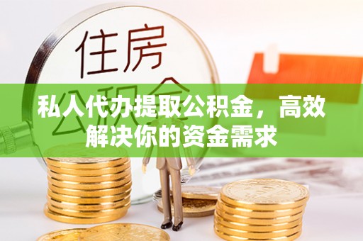 衡阳私人代办提取公积金，高效解决你的资金需求
