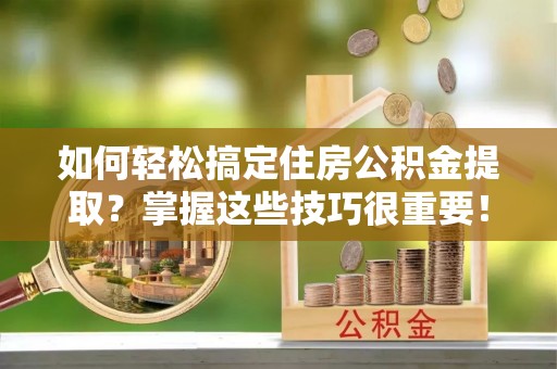 衡阳如何轻松搞定住房公积金提取？掌握这些技巧很重要！