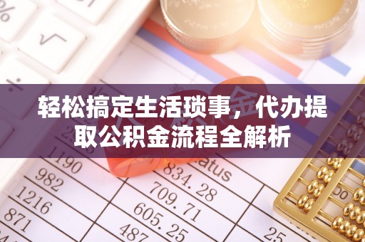 衡阳轻松搞定生活琐事，代办提取公积金流程全解析