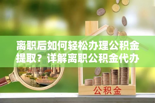 衡阳离职后如何轻松办理公积金提取？详解离职公积金代办提取流程