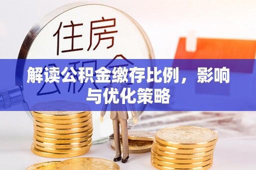 衡阳解读公积金缴存比例，影响与优化策略