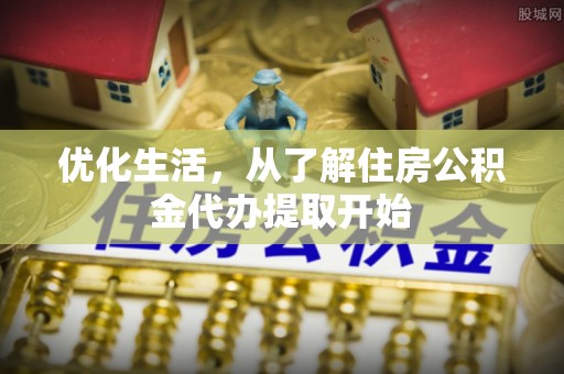 衡阳优化生活，从了解住房公积金代办提取开始