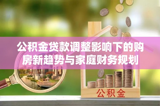衡阳公积金贷款调整影响下的购房新趋势与家庭财务规划