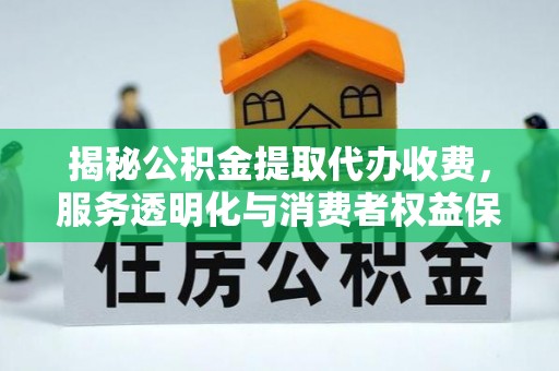 衡阳揭秘公积金提取代办收费，服务透明化与消费者权益保障