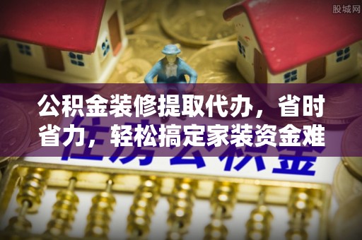 衡阳公积金装修提取代办，省时省力，轻松搞定家装资金难题