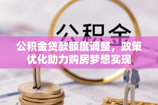 衡阳公积金贷款额度调整，政策优化助力购房梦想实现