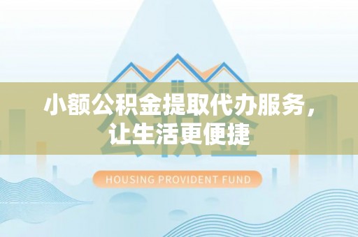 衡阳小额公积金提取代办服务，让生活更便捷