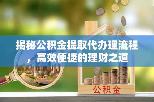 衡阳揭秘公积金提取代办理流程，高效便捷的理财之道