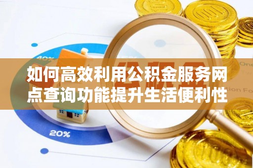 衡阳如何高效利用公积金服务网点查询功能提升生活便利性