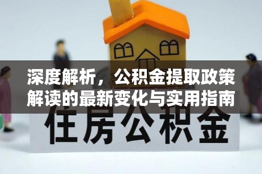 衡阳深度解析，公积金提取政策解读的最新变化与实用指南