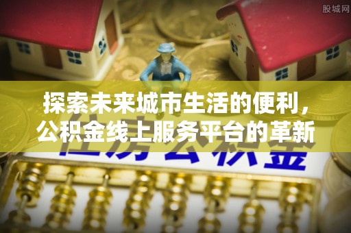 衡阳探索未来城市生活的便利，公积金线上服务平台的革新与机遇