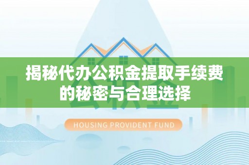 衡阳揭秘代办公积金提取手续费的秘密与合理选择