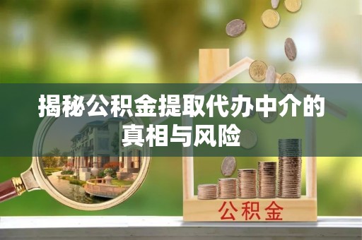 衡阳揭秘公积金提取代办中介的真相与风险