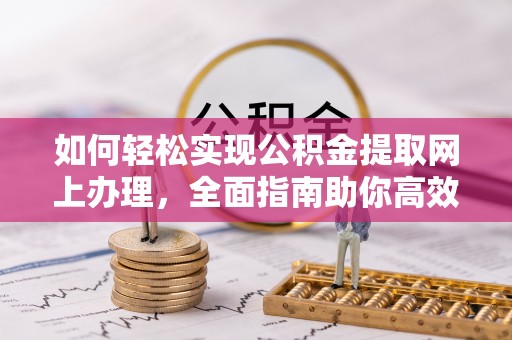 衡阳如何轻松实现公积金提取网上办理，全面指南助你高效完成