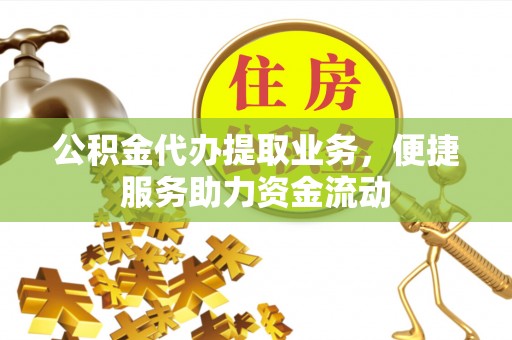 衡阳公积金代办提取业务，便捷服务助力资金流动