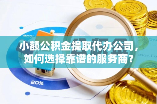 衡阳小额公积金提取代办公司，如何选择靠谱的服务商？