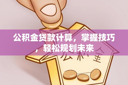 衡阳公积金贷款计算，掌握技巧，轻松规划未来