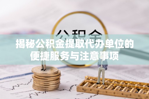 衡阳揭秘公积金提取代办单位的便捷服务与注意事项