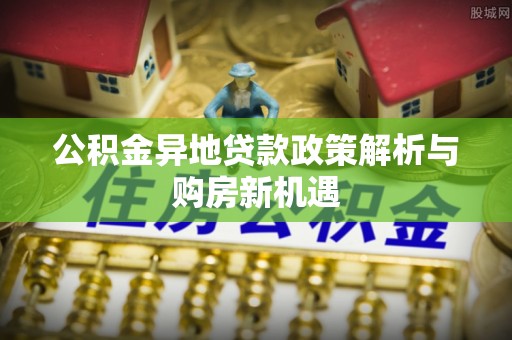 衡阳公积金异地贷款政策解析与购房新机遇