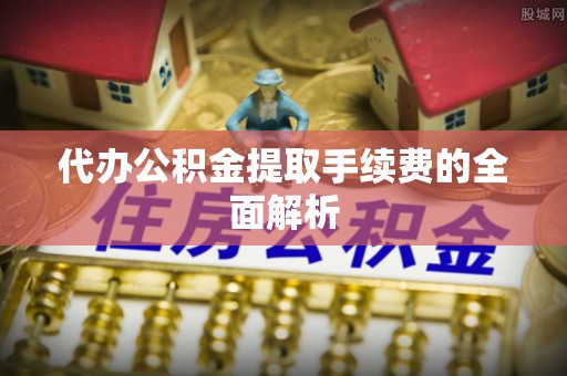 衡阳代办公积金提取手续费的全面解析
